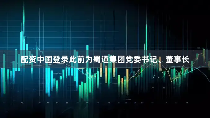 配资中国登录此前为蜀道集团党委书记、董事长