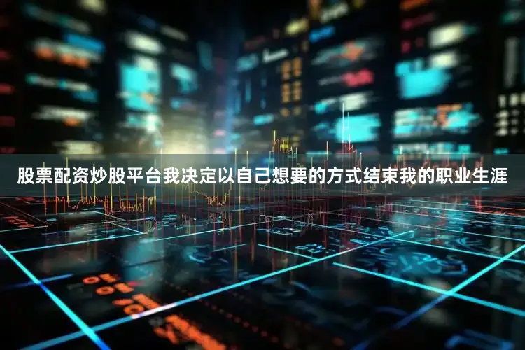 股票配资炒股平台我决定以自己想要的方式结束我的职业生涯