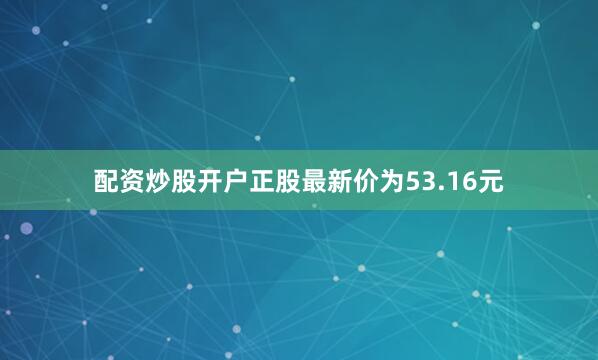 配资炒股开户正股最新价为53.16元