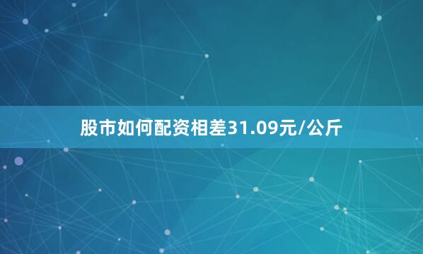 股市如何配资相差31.09元/公斤