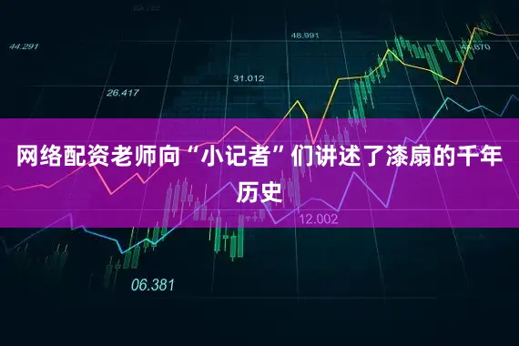 网络配资老师向“小记者”们讲述了漆扇的千年历史